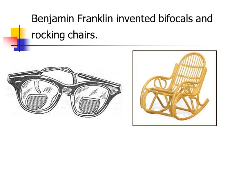 Benjamin Franklin invented bifocals and rocking chairs.